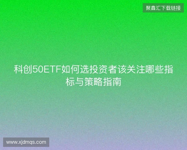 科创50ETF如何选投资者该关注哪些指标与策略指南 科创50ETF如何选投资者该关注哪些指标与策略指南