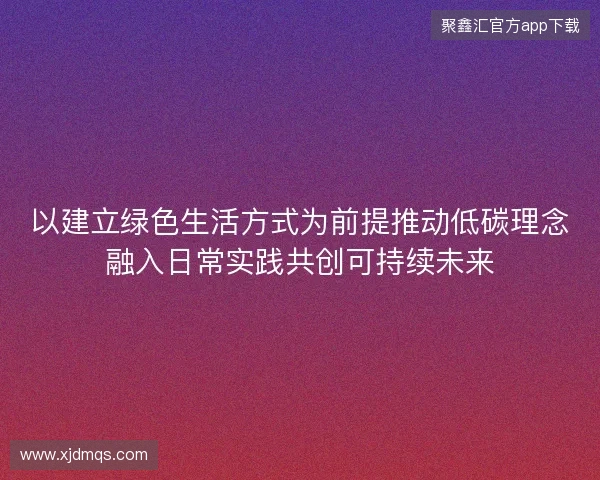 以建立绿色生活方式为前提推动低碳理念融入日常实践共创可持续未来 以建立绿色生活方式为前提推动低碳理念融入日常实践共创可持续未来