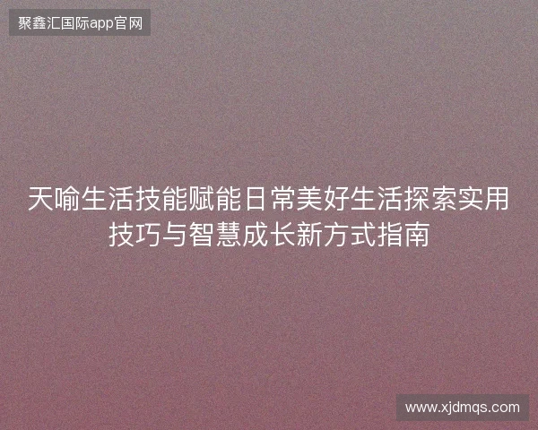 天喻生活技能赋能日常美好生活探索实用技巧与智慧成长新方式指南 天喻生活技能赋能日常美好生活探索实用技巧与智慧成长新方式指南